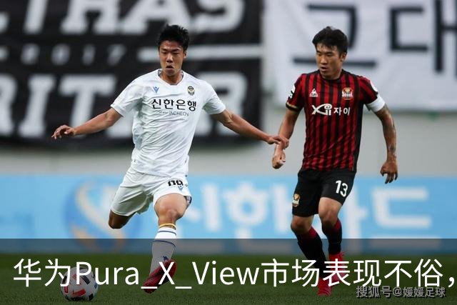 华为Pura X View市场表现不俗，已售出71万台