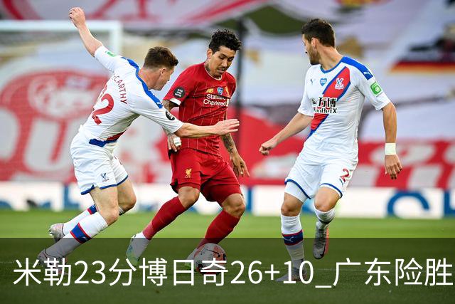 米勒23分博日奇26+10 广东险胜送宁波4连败